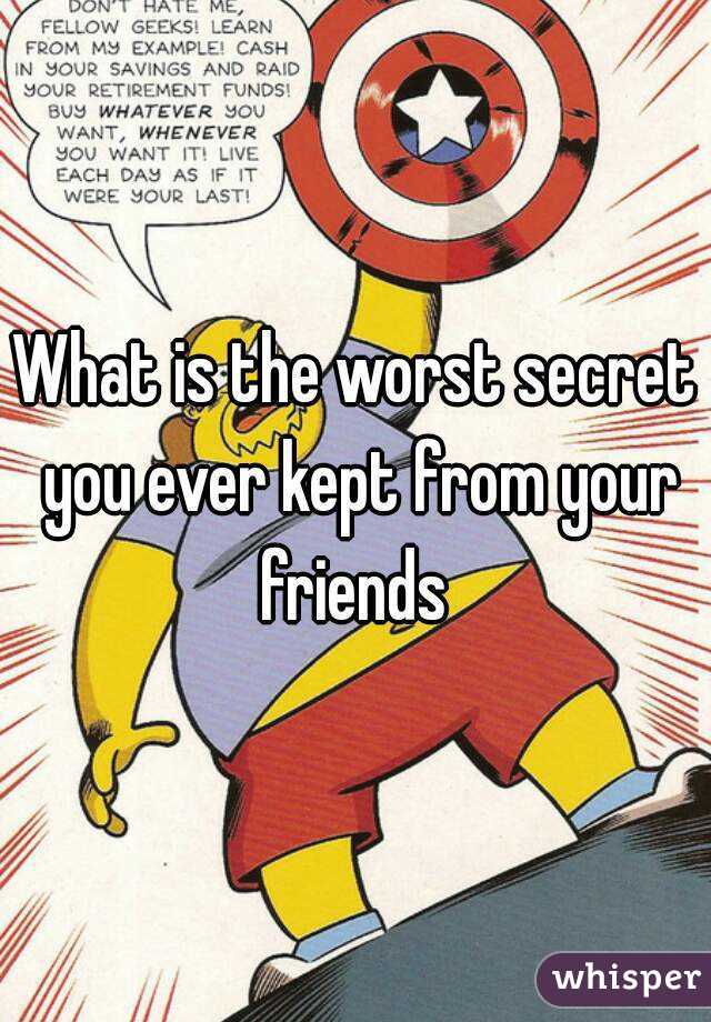 What is the worst secret you ever kept from your friends 