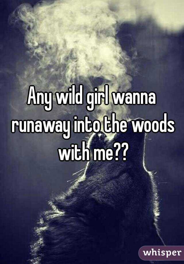 Any wild girl wanna runaway into the woods with me??