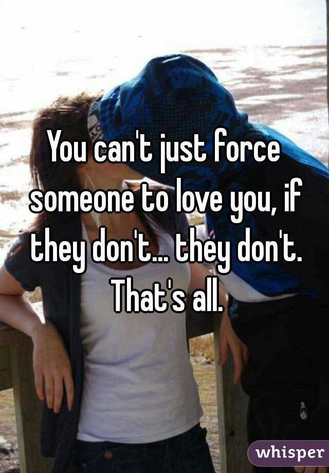 You can't just force someone to love you, if they don't... they don't. That's all.