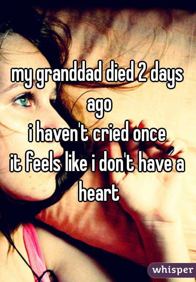 my granddad died 2 days ago
i haven't cried once
it feels like i don't have a heart