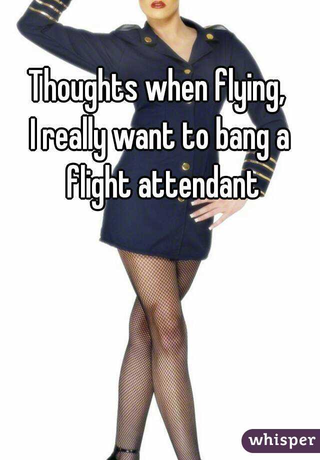 Thoughts when flying, 
I really want to bang a flight attendant