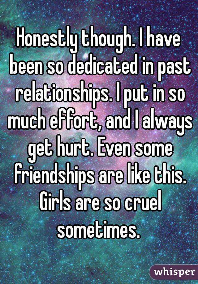 Honestly though. I have been so dedicated in past relationships. I put in so much effort, and I always get hurt. Even some friendships are like this. Girls are so cruel sometimes. 