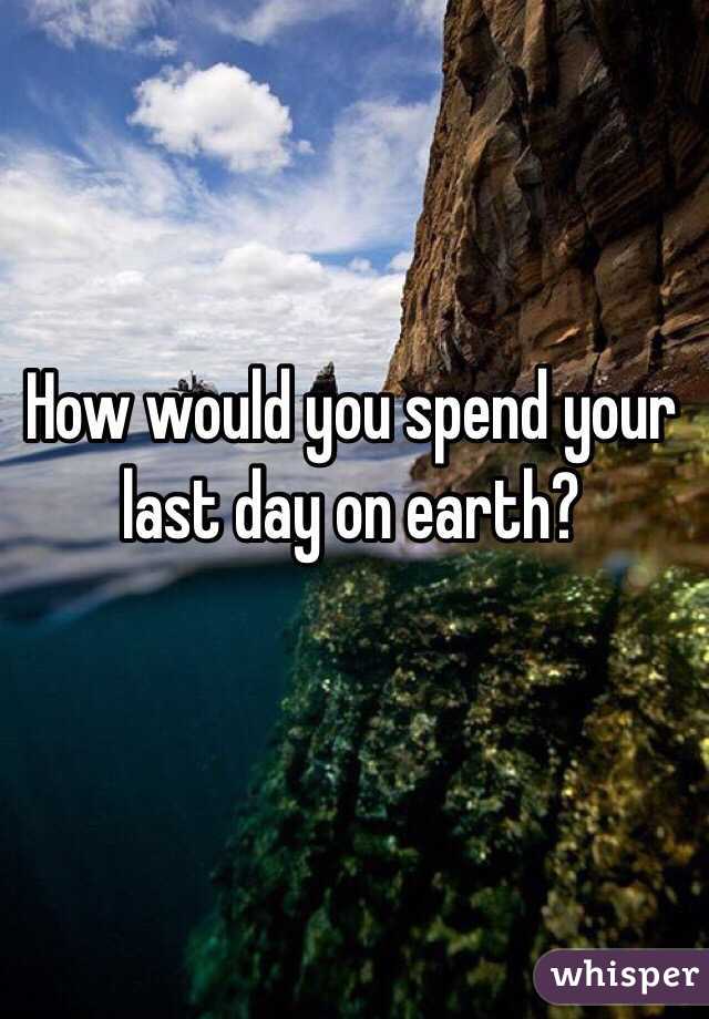 How would you spend your last day on earth? 