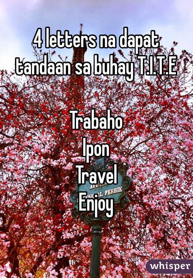 4 letters na dapat tandaan sa buhay T.I.T.E

Trabaho
Ipon
Travel
Enjoy

