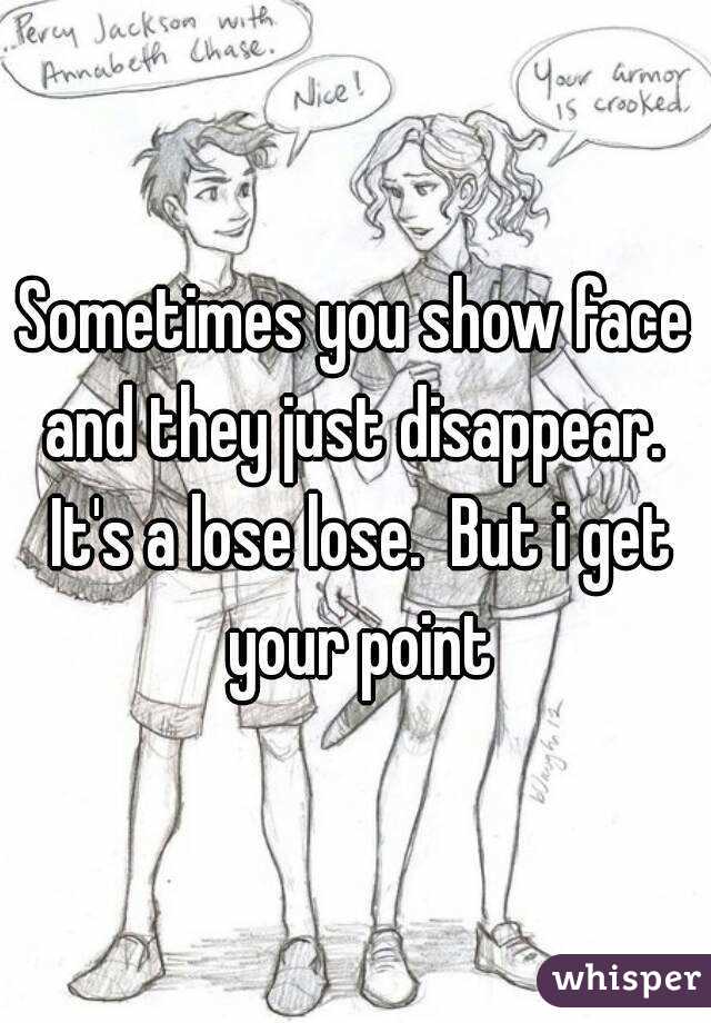 Sometimes you show face and they just disappear.  It's a lose lose.  But i get your point