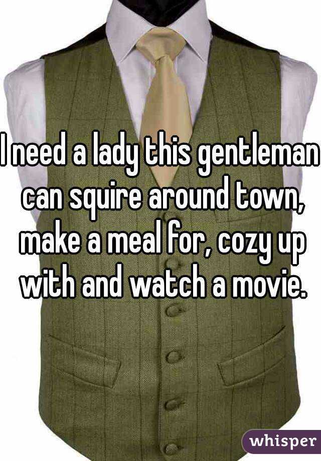 I need a lady this gentleman can squire around town, make a meal for, cozy up with and watch a movie.