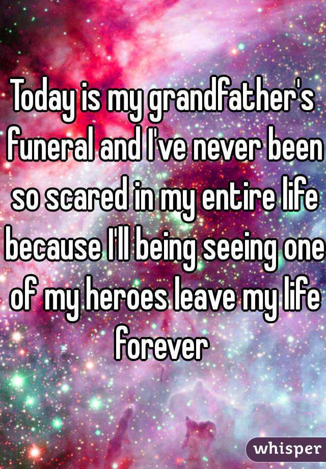 Today is my grandfather's funeral and I've never been so scared in my entire life because I'll being seeing one of my heroes leave my life forever 