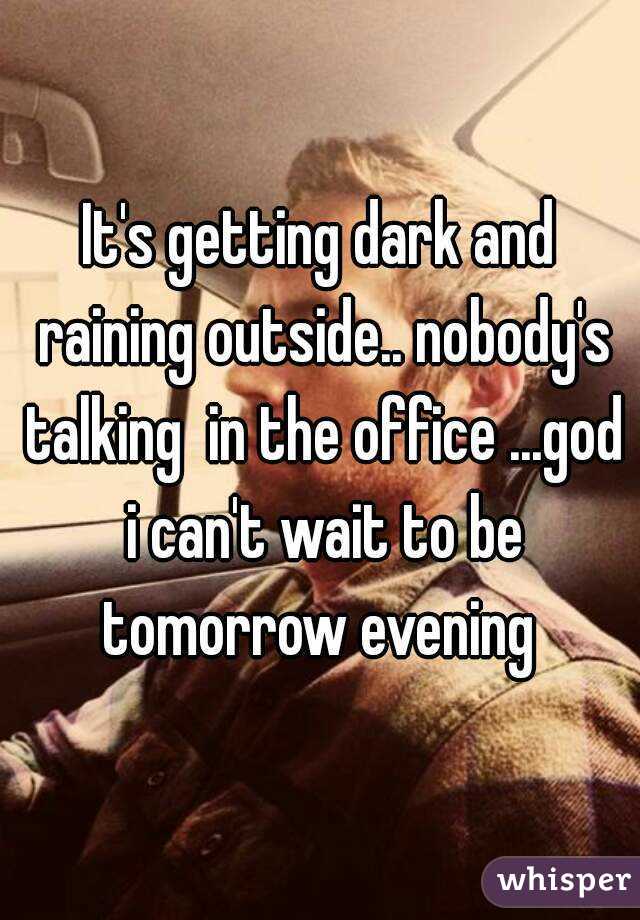 It's getting dark and raining outside.. nobody's talking  in the office ...god i can't wait to be tomorrow evening 