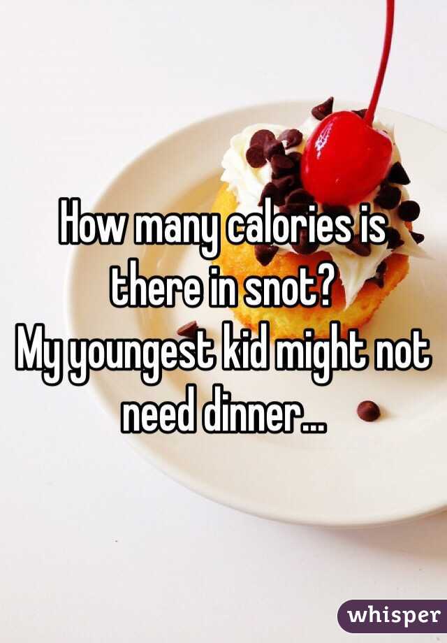 How many calories is there in snot?
My youngest kid might not need dinner...