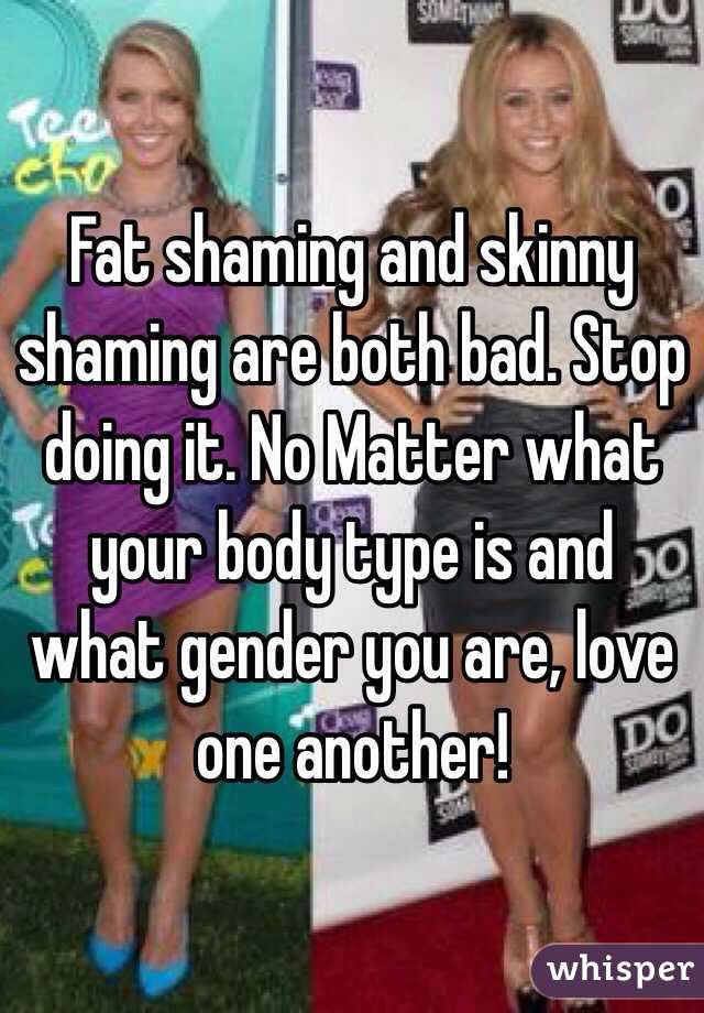 Fat shaming and skinny shaming are both bad. Stop doing it. No Matter what your body type is and what gender you are, love one another! 