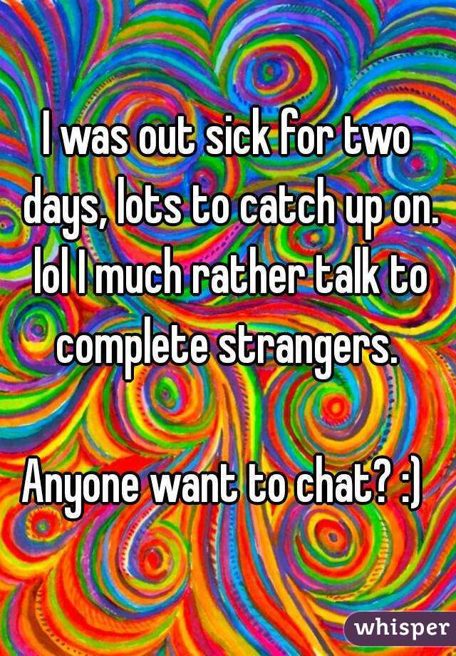 I was out sick for two days, lots to catch up on. lol I much rather talk to complete strangers. 

Anyone want to chat? :) 