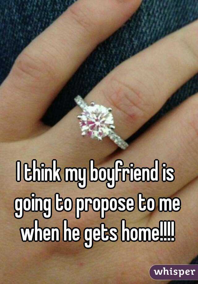 I think my boyfriend is going to propose to me when he gets home!!!!