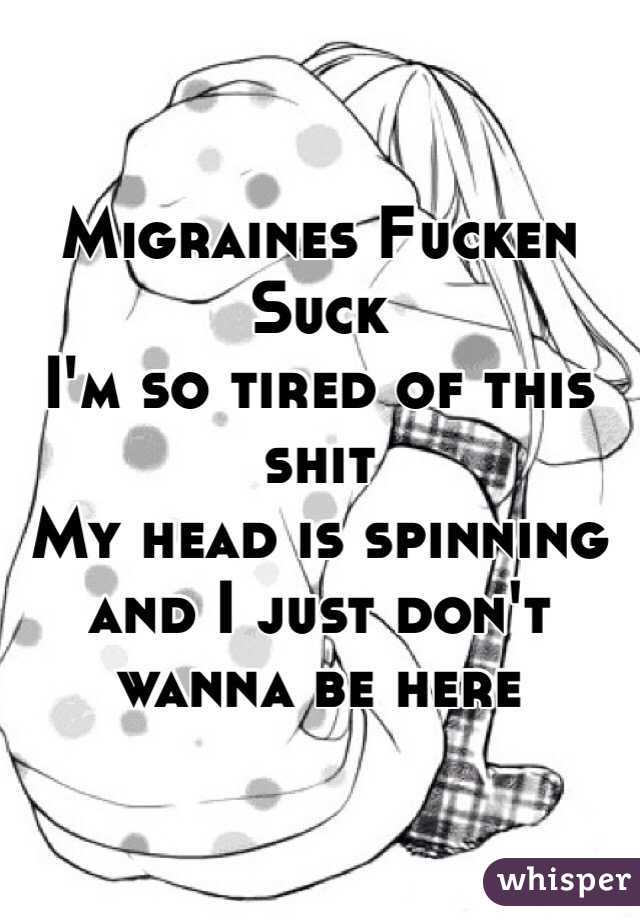 Migraines Fucken Suck
I'm so tired of this shit
My head is spinning and I just don't wanna be here