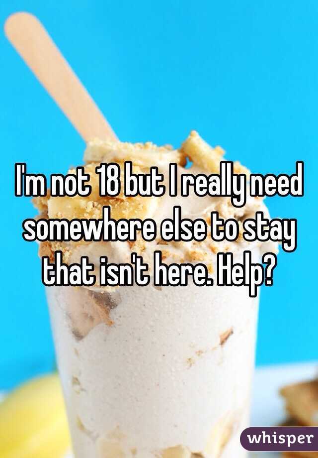 I'm not 18 but I really need somewhere else to stay that isn't here. Help? 