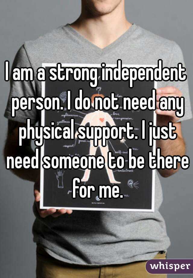 I am a strong independent person. I do not need any physical support. I just need someone to be there for me.