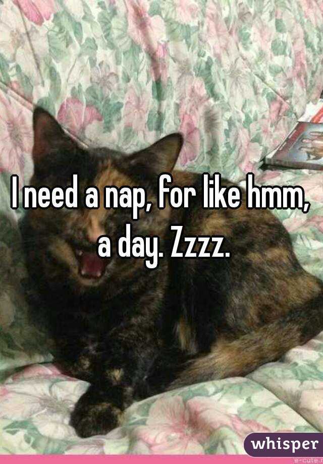 I need a nap, for like hmm, a day. Zzzz.