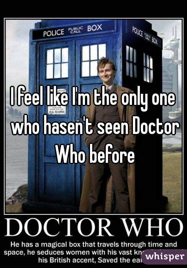 I feel like I'm the only one who hasen't seen Doctor Who before