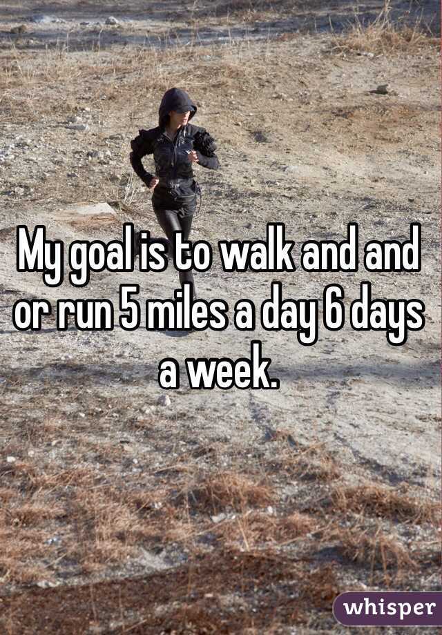 My goal is to walk and and or run 5 miles a day 6 days a week.  