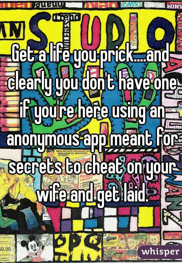 Get a life you prick....and clearly you don't have one if you're here using an anonymous app meant for secrets to cheat on your wife and get laid.