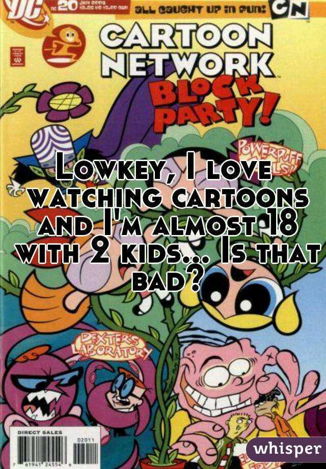 Lowkey, I love watching cartoons and I'm almost 18 with 2 kids... Is that bad?