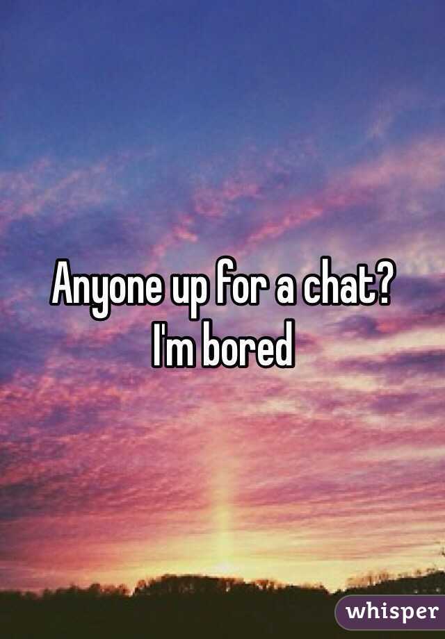 Anyone up for a chat? 
I'm bored 