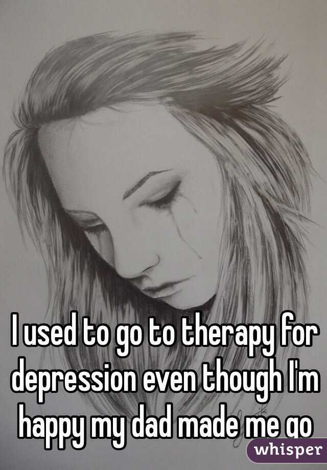 I used to go to therapy for depression even though I'm happy my dad made me go