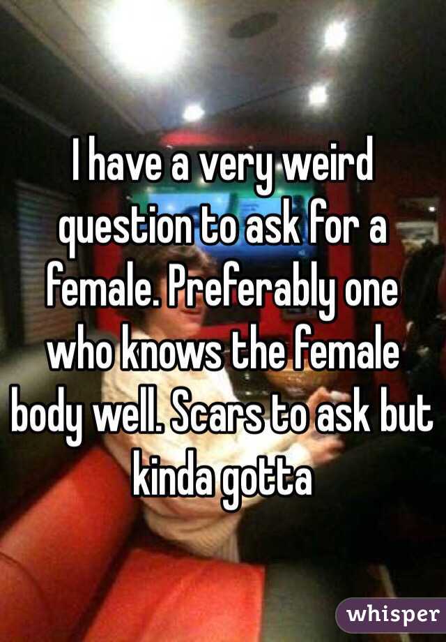 I have a very weird question to ask for a female. Preferably one who knows the female body well. Scars to ask but kinda gotta