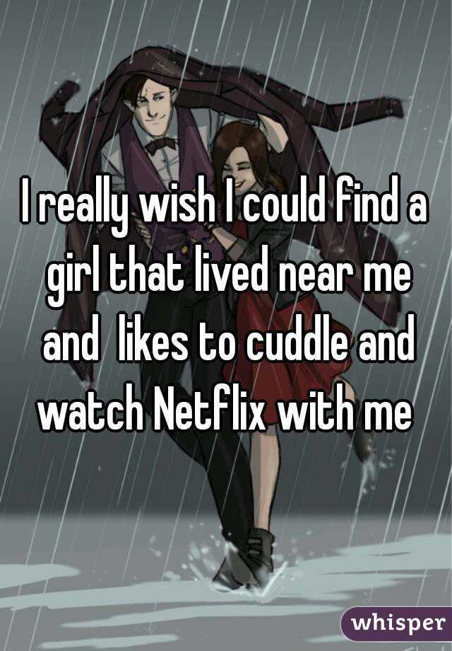 I really wish I could find a girl that lived near me and  likes to cuddle and watch Netflix with me 
