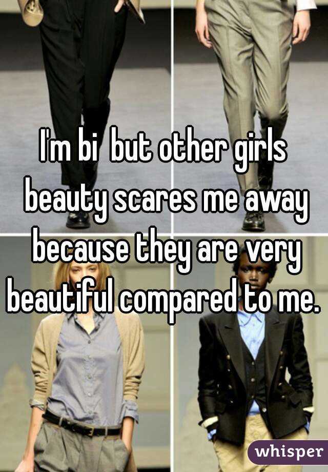 I'm bi  but other girls beauty scares me away because they are very beautiful compared to me. 