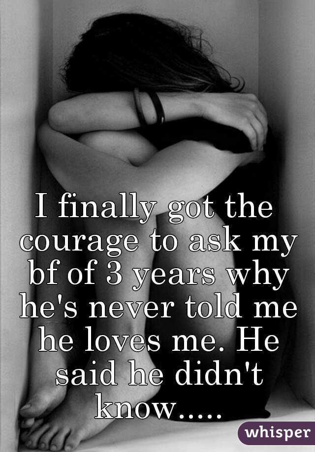 I finally got the courage to ask my bf of 3 years why he's never told me he loves me. He said he didn't know.....