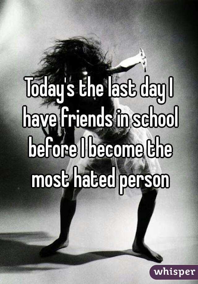 Today's the last day I have friends in school before I become the most hated person