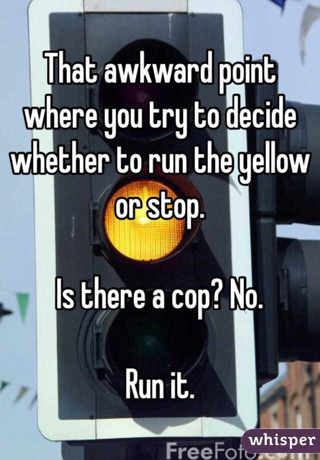 That awkward point where you try to decide whether to run the yellow or stop. 

Is there a cop? No. 

Run it.