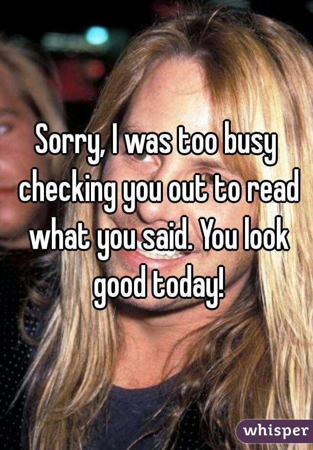 Sorry, I was too busy checking you out to read what you said. You look good today!