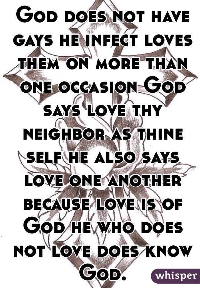 God does not have gays he infect loves them on more than one occasion God says love thy neighbor as thine self he also says love one another because love is of God he who does not love does know God.