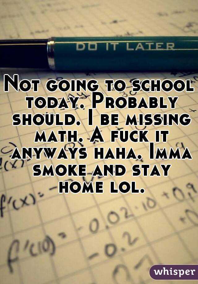 Not going to school today. Probably should. I be missing math. A fuck it anyways haha. Imma smoke and stay home lol.