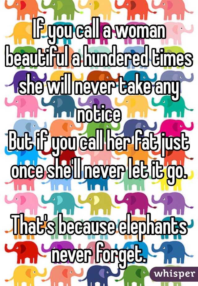 If you call a woman beautiful a hundered times she will never take any notice
But if you call her fat just once she'll never let it go.

That's because elephants never forget. 