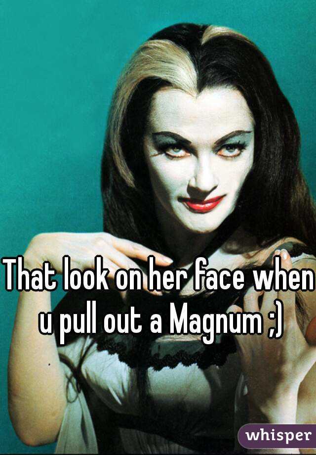 That look on her face when u pull out a Magnum ;)