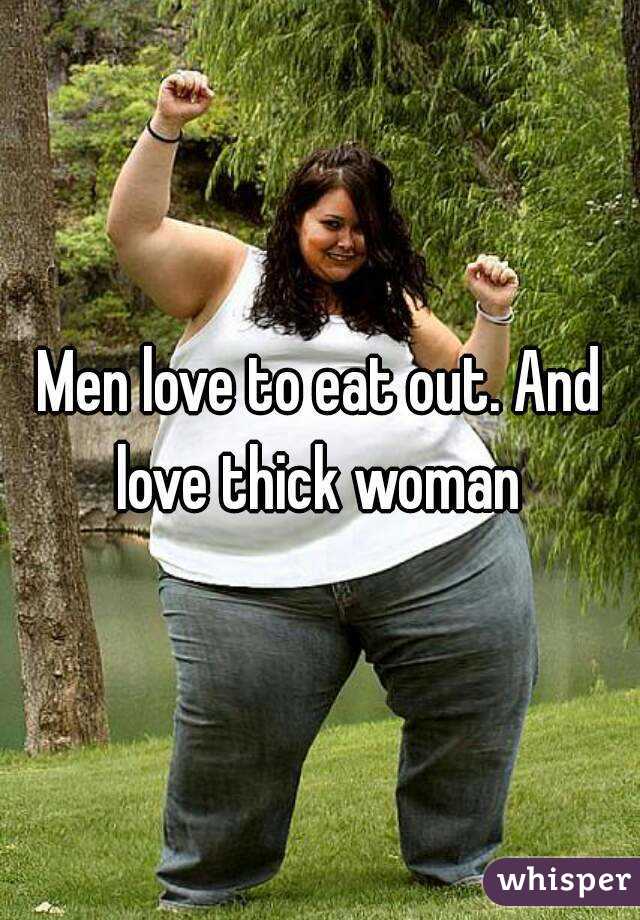 Men love to eat out. And love thick woman 