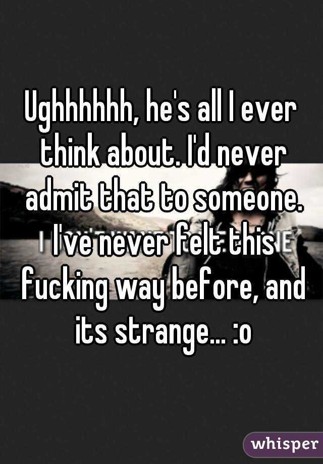 Ughhhhhh, he's all I ever think about. I'd never admit that to someone. I've never felt this fucking way before, and its strange... :o