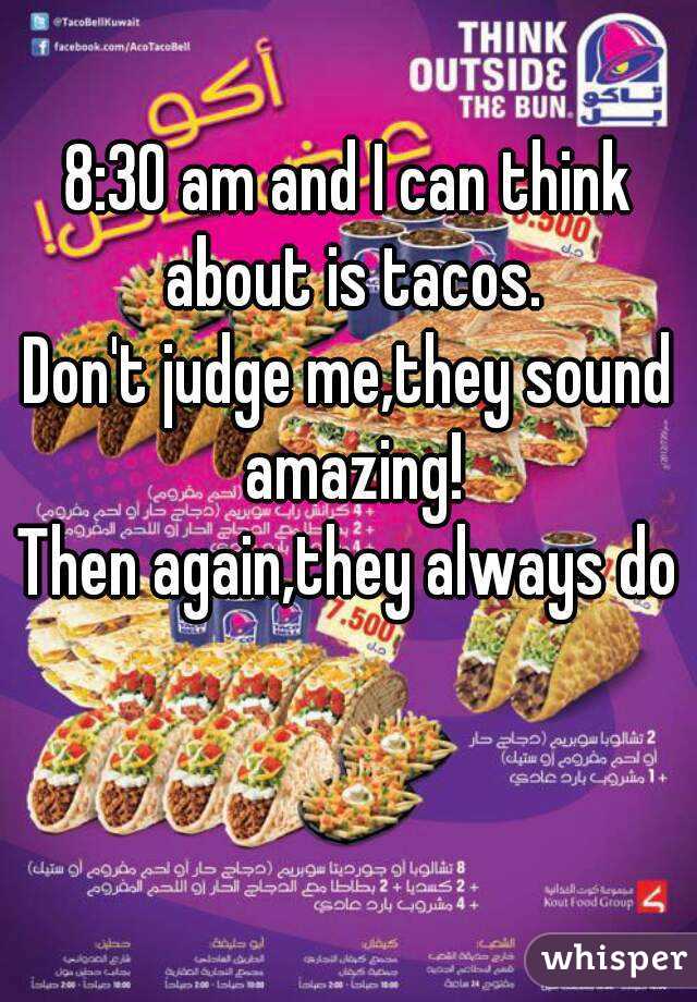 8:30 am and I can think about is tacos.
Don't judge me,they sound amazing!
Then again,they always do