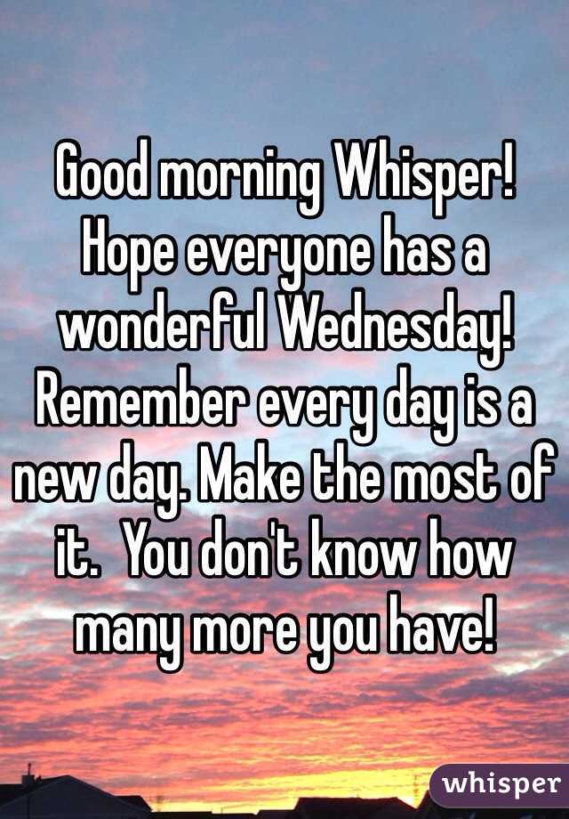 Good morning Whisper! 
Hope everyone has a wonderful Wednesday! Remember every day is a new day. Make the most of it.  You don't know how many more you have! 