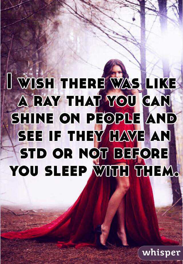 I wish there was like a ray that you can shine on people and see if they have an std or not before you sleep with them.