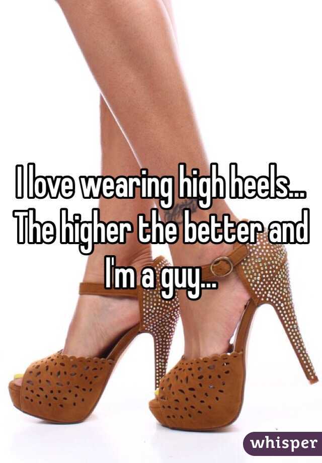 I love wearing high heels… The higher the better and I'm a guy… 