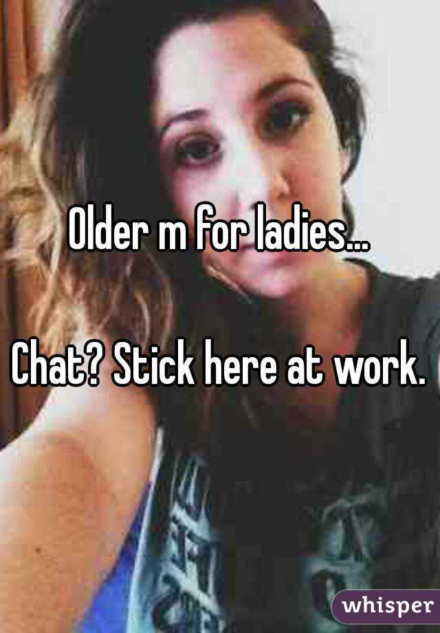 Older m for ladies...

Chat? Stick here at work.