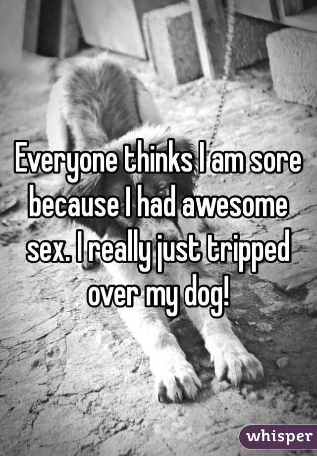 Everyone thinks I am sore because I had awesome sex. I really just tripped over my dog!