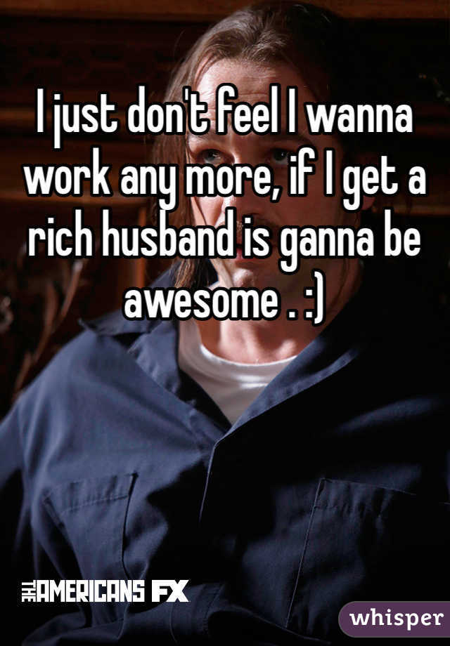 I just don't feel I wanna work any more, if I get a rich husband is ganna be awesome . :)