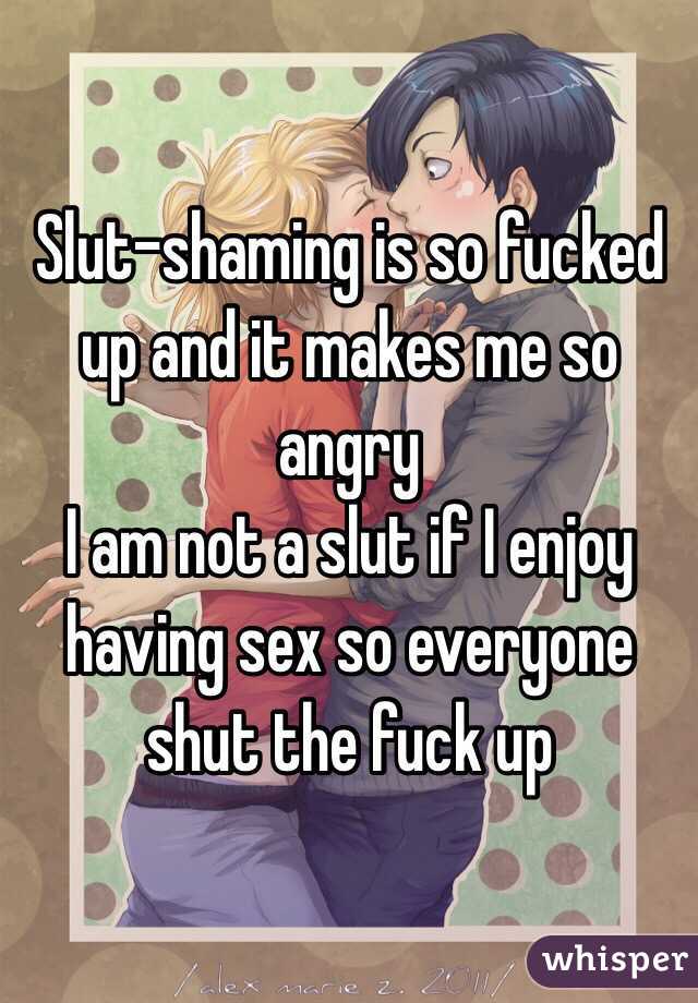 Slut-shaming is so fucked up and it makes me so angry 
I am not a slut if I enjoy having sex so everyone shut the fuck up