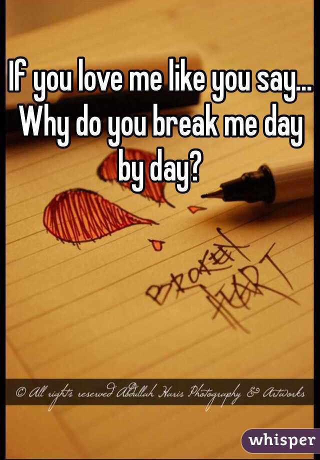 If you love me like you say... Why do you break me day by day?