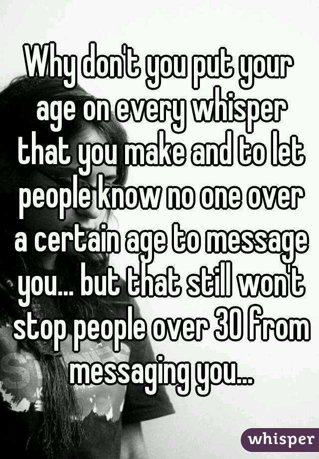 Why don't you put your age on every whisper that you make and to let people know no one over a certain age to message you... but that still won't stop people over 30 from messaging you...