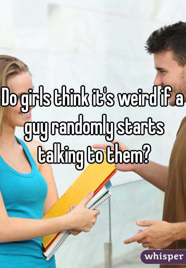 Do girls think it's weird if a guy randomly starts talking to them?